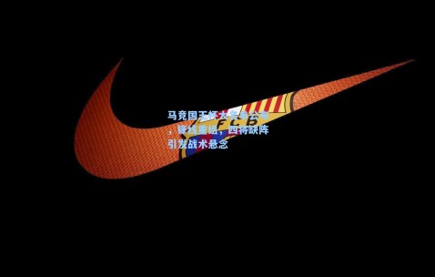 马竞国王杯大名单公布，锋线重组，四将缺阵引发战术悬念