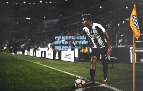 巴萨新星萨马-诺莫科遭遇重伤，十字韧带断裂或将休战一年