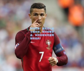 防线警报！皇马近八战七场失球，零封成奢侈品，安切洛蒂如何重铸钢铁后防？