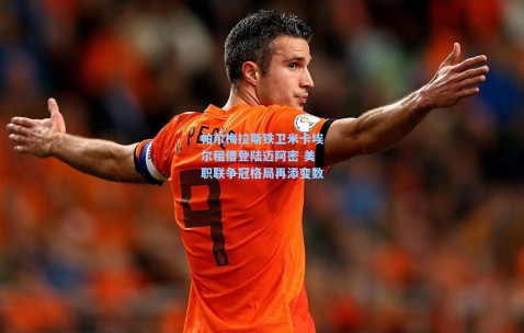 帕尔梅拉斯铁卫米卡埃尔租借登陆迈阿密 美职联争冠格局再添变数