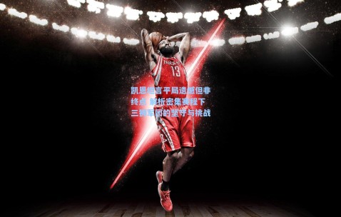 凯恩坦言平局遗憾但非终点 解析密集赛程下三狮军团的坚守与挑战