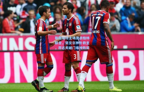 斯图加特主场激战柏林联合，努贝尔神扑救主，昂达夫破门难挽败局