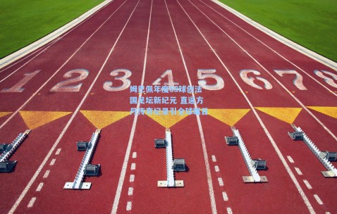 姆巴佩年度65球创法国足坛新纪元 直逼方丹传奇纪录引全球瞩目