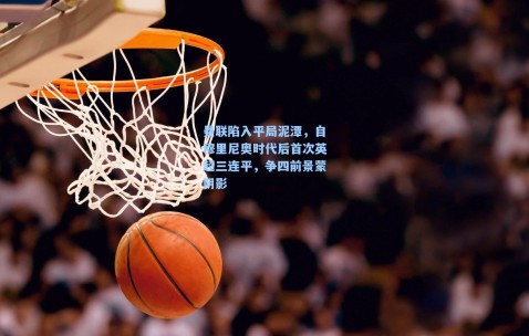 曼联陷入平局泥潭，自穆里尼奥时代后首次英超三连平，争四前景蒙阴影