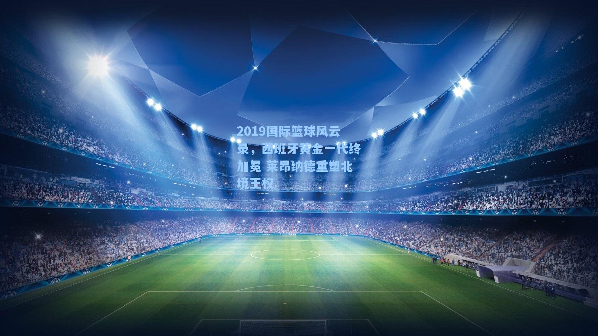 2019国际篮球风云录,西班牙黄金一代终加冕 莱昂纳德重塑北境王权